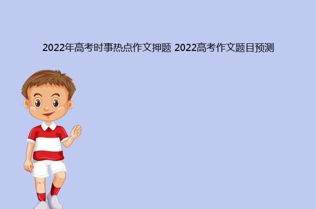 2022年高考时事热点作文押题 2022高考作文题目预测